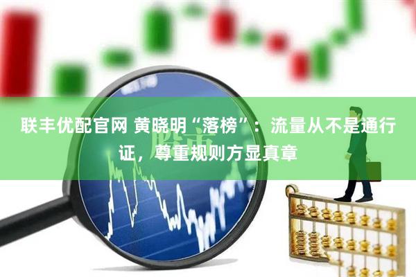 联丰优配官网 黄晓明“落榜”：流量从不是通行证，尊重规则方显真章
