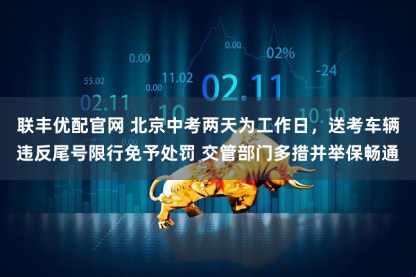 联丰优配官网 北京中考两天为工作日，送考车辆违反尾号限行免予处罚 交管部门多措并举保畅通