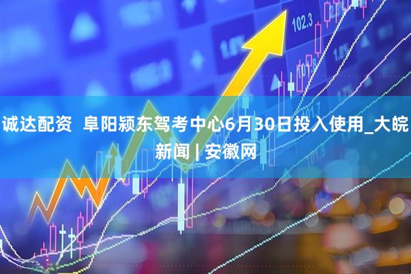 诚达配资  阜阳颍东驾考中心6月30日投入使用_大皖新闻 | 安徽网