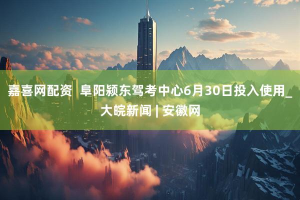 嘉喜网配资  阜阳颍东驾考中心6月30日投入使用_大皖新闻 | 安徽网