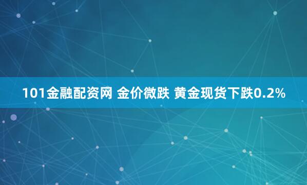 101金融配资网 金价微跌 黄金现货下跌0.2%