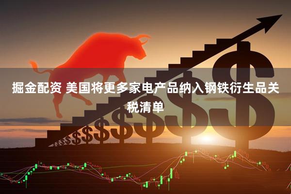 掘金配资 美国将更多家电产品纳入钢铁衍生品关税清单