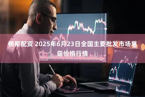 楠帮配资 2025年6月23日全国主要批发市场慈菇价格行情
