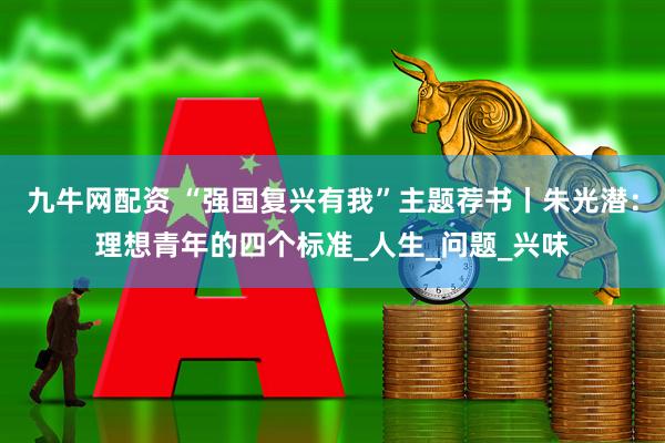 九牛网配资 “强国复兴有我”主题荐书丨朱光潜：理想青年的四个标准_人生_问题_兴味