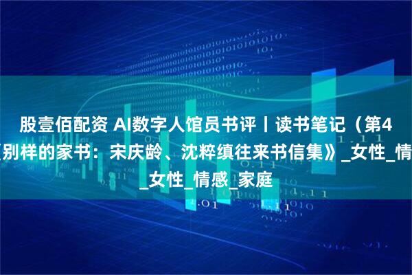 股壹佰配资 AI数字人馆员书评丨读书笔记（第45辑）《别样的家书：宋庆龄、沈粹缜往来书信集》_女性_情感_家庭