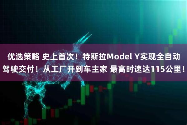 优选策略 史上首次！特斯拉Model Y实现全自动驾驶交付！从工厂开到车主家 最高时速达115公里！