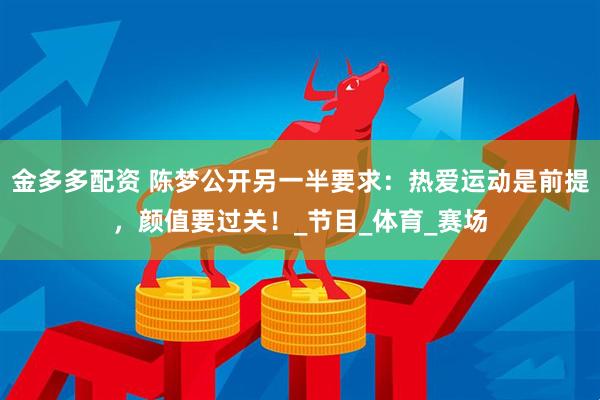 金多多配资 陈梦公开另一半要求：热爱运动是前提，颜值要过关！_节目_体育_赛场