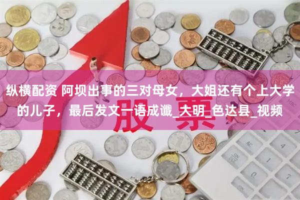 纵横配资 阿坝出事的三对母女，大姐还有个上大学的儿子，最后发文一语成谶_大明_色达县_视频