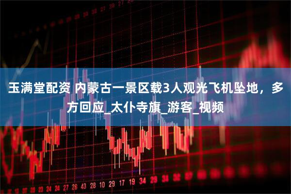 玉满堂配资 内蒙古一景区载3人观光飞机坠地，多方回应_太仆寺旗_游客_视频
