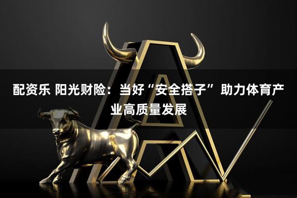 配资乐 阳光财险：当好“安全搭子” 助力体育产业高质量发展