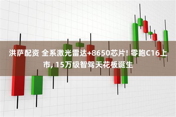 洪萨配资 全系激光雷达+8650芯片! 零跑C16上市, 15万级智驾天花板诞生
