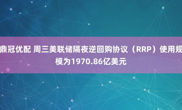 鼎冠优配 周三美联储隔夜逆回购协议（RRP）使用规模为1970.86亿美元