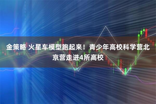 金策略 火星车模型跑起来！青少年高校科学营北京营走进4所高校