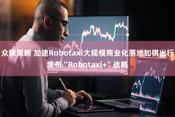 众银策略 加速Robotaxi大规模商业化落地如祺出行发布“Robotaxi+”战略