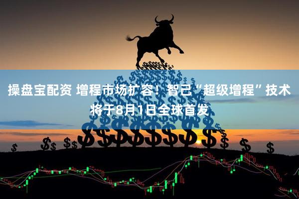操盘宝配资 增程市场扩容！智己“超级增程”技术将于8月1日全球首发