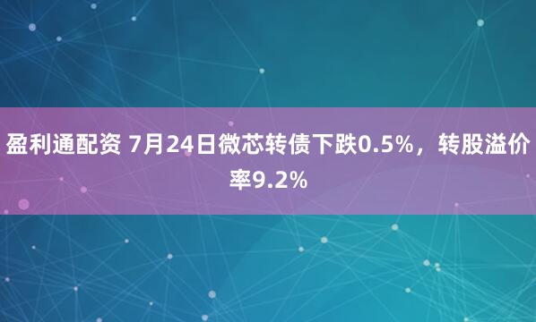 盈利通配资 7月24日微芯转债下跌0.5%，转股溢价率9.2%