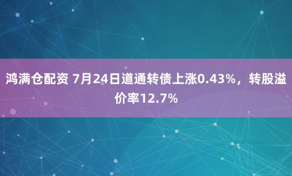 鸿满仓配资 7月24日道通转债上涨0.43%，转股溢价率12.7%