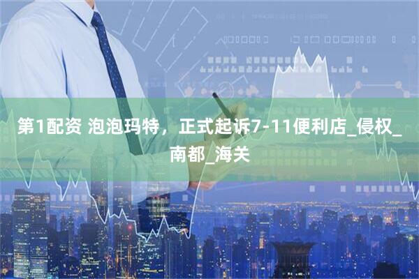 第1配资 泡泡玛特，正式起诉7-11便利店_侵权_南都_海关