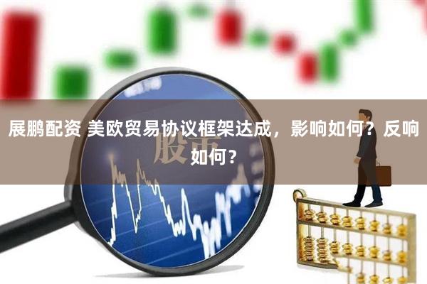 展鹏配资 美欧贸易协议框架达成，影响如何？反响如何？
