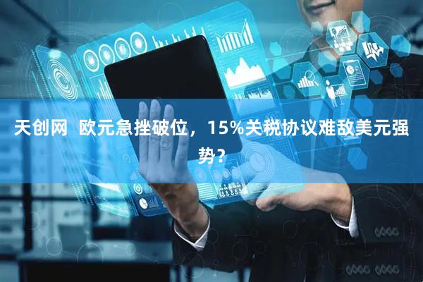 天创网  欧元急挫破位，15%关税协议难敌美元强势？