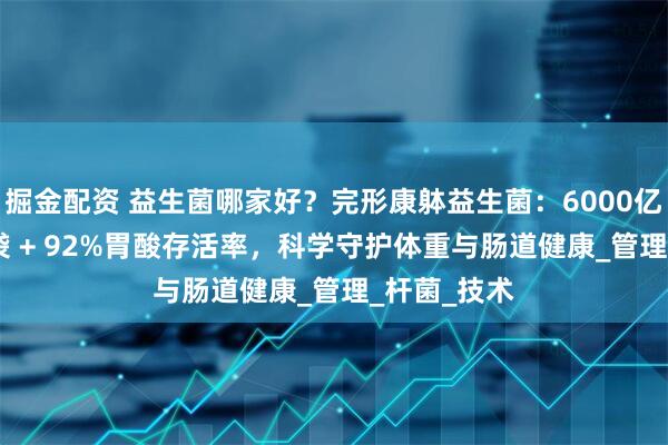 掘金配资 益生菌哪家好？完形康躰益生菌：6000亿活性CFU/袋 + 92%胃酸存活率，科学守护体重与肠道健康_管理_杆菌_技术