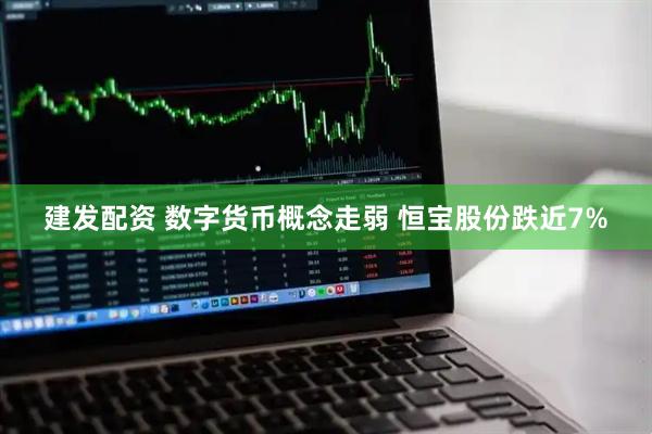 建发配资 数字货币概念走弱 恒宝股份跌近7%