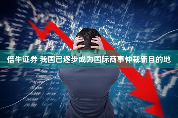 倍牛证券 我国已逐步成为国际商事仲裁新目的地
