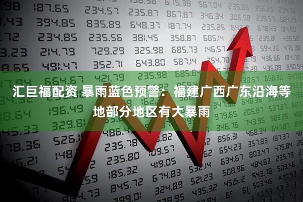 汇巨福配资 暴雨蓝色预警：福建广西广东沿海等地部分地区有大暴雨