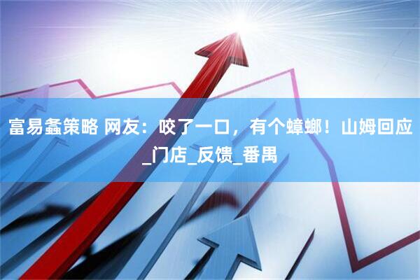 富易螽策略 网友：咬了一口，有个蟑螂！山姆回应_门店_反馈_番禺