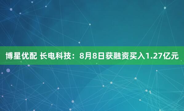博星优配 长电科技：8月8日获融资买入1.27亿元