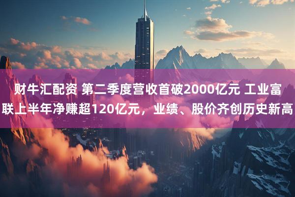 财牛汇配资 第二季度营收首破2000亿元 工业富联上半年净赚超120亿元，业绩、股价齐创历史新高