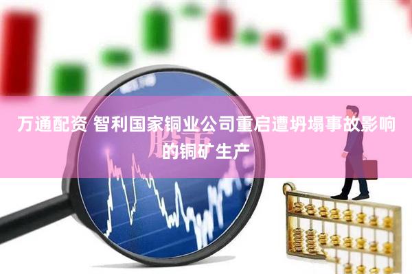 万通配资 智利国家铜业公司重启遭坍塌事故影响的铜矿生产