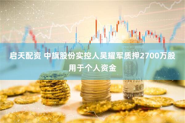 启天配资 中旗股份实控人吴耀军质押2700万股用于个人资金