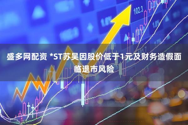 盛多网配资 *ST苏吴因股价低于1元及财务造假面临退市风险