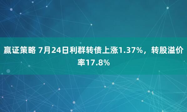 赢证策略 7月24日利群转债上涨1.37%,转股溢价率17.8%