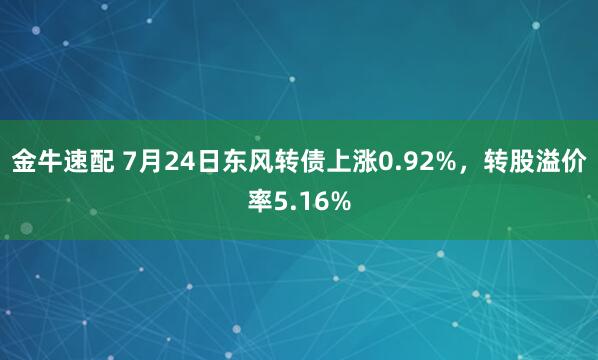 金牛速配 7月24日东风转债上涨0.92%，转股溢价率5.16%