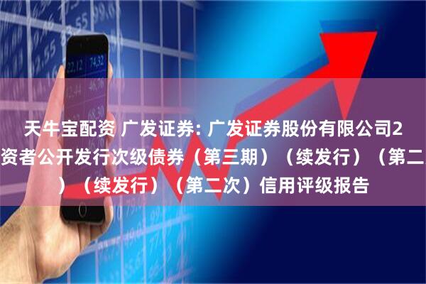 天牛宝配资 广发证券: 广发证券股份有限公司2025年面向专业投资者公开发行次级债券（第三期）（续发行）（第二次）信用评级报告