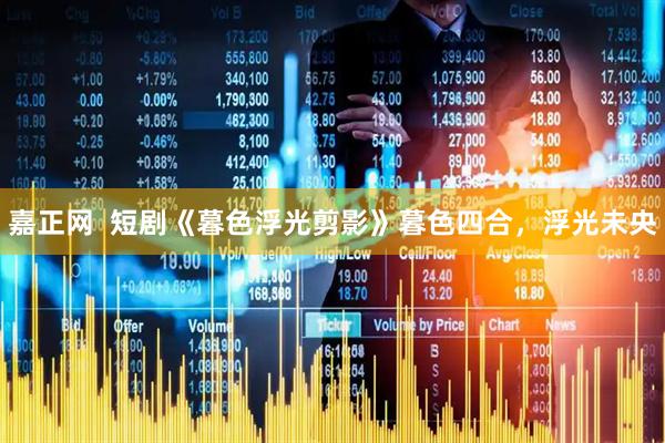 嘉正网 短剧《暮色浮光剪影》暮色四合,浮光未央