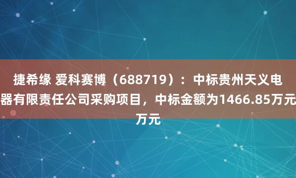 捷希缘 爱科赛博(688719):中标贵州天义电器有限责任公司采购项目,中标金额为1466.85万元