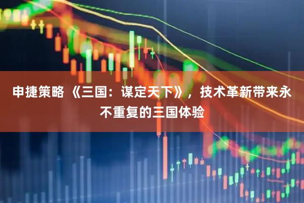 申捷策略 《三国:谋定天下》,技术革新带来永不重复的三国体验