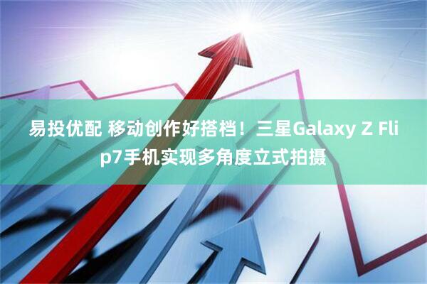 易投优配 移动创作好搭档!三星Galaxy Z Flip7手机实现多角度立式拍摄