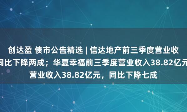 创达盈 债市公告精选 | 信达地产前三季度营业收入26.92亿元，同比下降两成；华夏幸福前三季度营业收入38.82亿元，同比下降七成