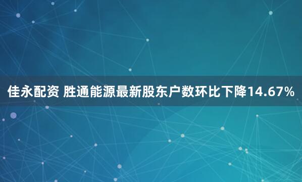 佳永配资 胜通能源最新股东户数环比下降14.67%