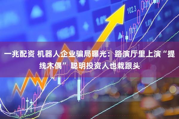 一兆配资 机器人企业骗局曝光:路演厅里上演“提线木偶” 聪明投资人也栽跟头