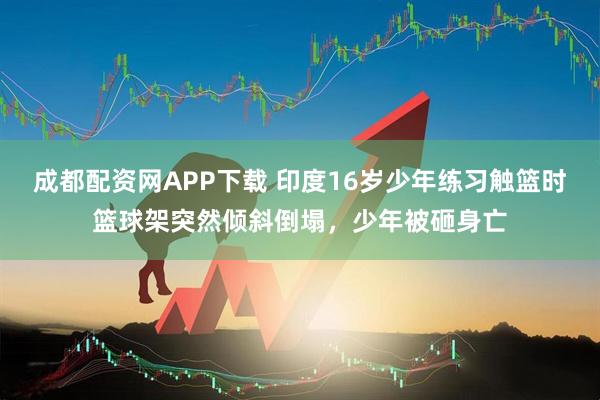 成都配资网APP下载 印度16岁少年练习触篮时篮球架突然倾斜倒塌，少年被砸身亡