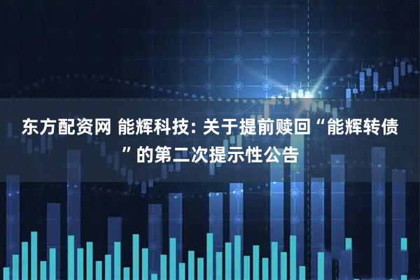 东方配资网 能辉科技: 关于提前赎回“能辉转债”的第二次提示性公告