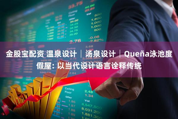 金股宝配资 温泉设计│汤泉设计│Queña泳池度假屋: 以当代设计语言诠释传统