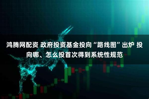 鸿腾网配资 政府投资基金投向“路线图”出炉 投向哪、怎么投首次得到系统性规范
