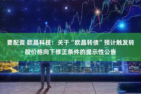 要配资 欧晶科技：关于“欧晶转债”预计触发转股价格向下修正条件的提示性公告