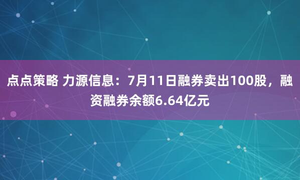 点点策略 力源信息：7月11日融券卖出100股，融资融券余额6.64亿元